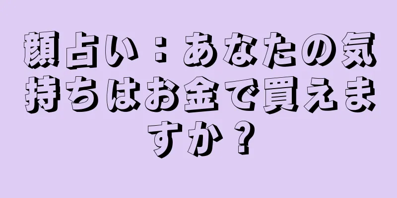 顔占い：あなたの気持ちはお金で買えますか？