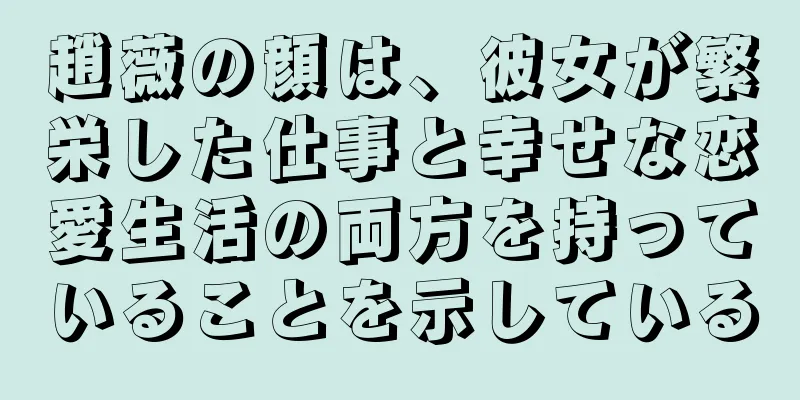 趙薇の顔は、彼女が繁栄した仕事と幸せな恋愛生活の両方を持っていることを示している