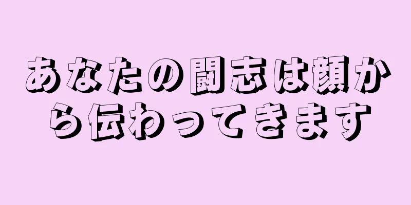 あなたの闘志は顔から伝わってきます