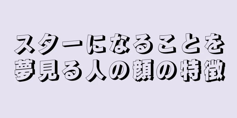 スターになることを夢見る人の顔の特徴