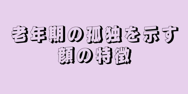 老年期の孤独を示す顔の特徴