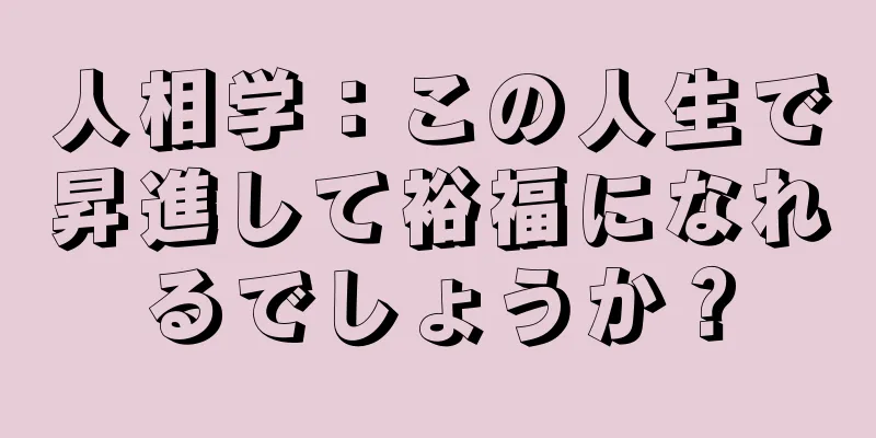 人相学：この人生で昇進して裕福になれるでしょうか？