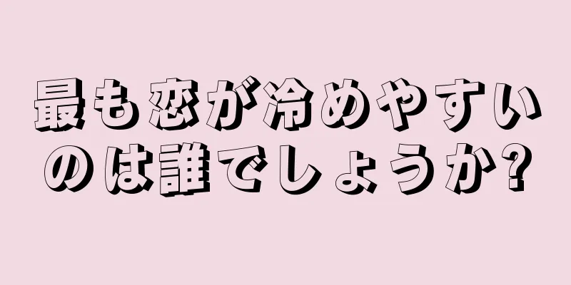 最も恋が冷めやすいのは誰でしょうか?