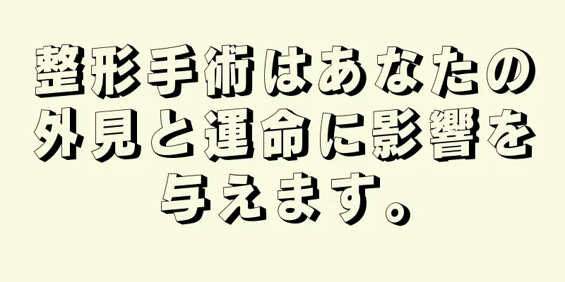 整形手術はあなたの外見と運命に影響を与えます。