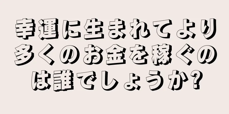 幸運に生まれてより多くのお金を稼ぐのは誰でしょうか?