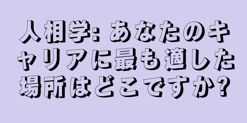 人相学: あなたのキャリアに最も適した場所はどこですか?