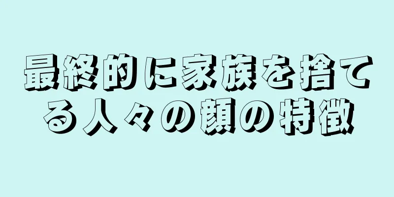 最終的に家族を捨てる人々の顔の特徴