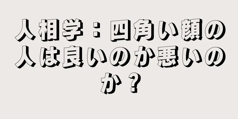 人相学：四角い顔の人は良いのか悪いのか？