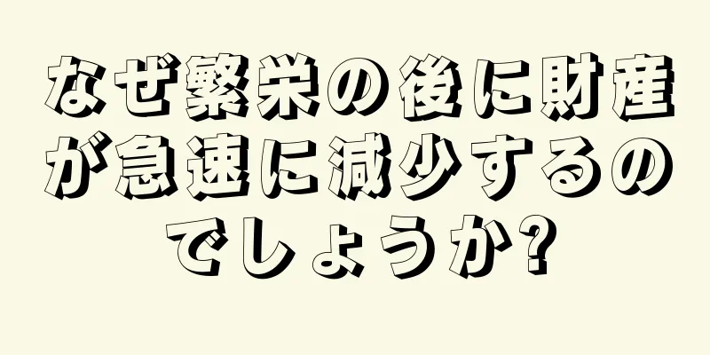 なぜ繁栄の後に財産が急速に減少するのでしょうか?