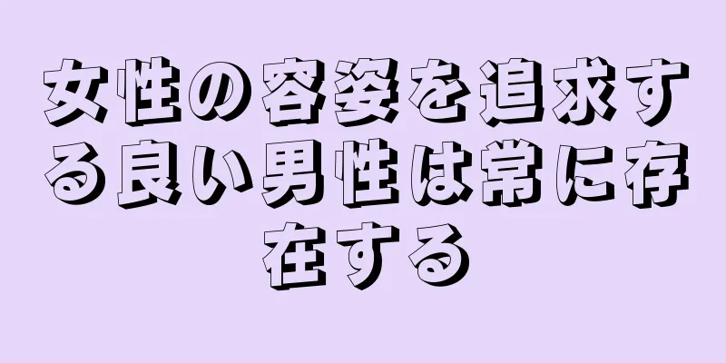 女性の容姿を追求する良い男性は常に存在する