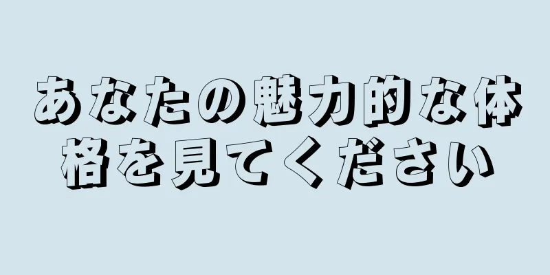 あなたの魅力的な体格を見てください