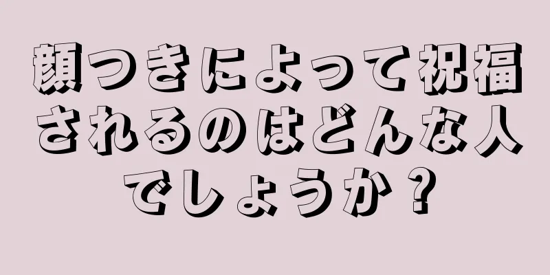 顔つきによって祝福されるのはどんな人でしょうか？