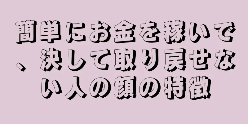 簡単にお金を稼いで、決して取り戻せない人の顔の特徴