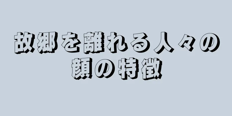 故郷を離れる人々の顔の特徴