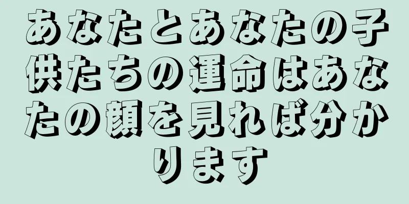 あなたとあなたの子供たちの運命はあなたの顔を見れば分かります