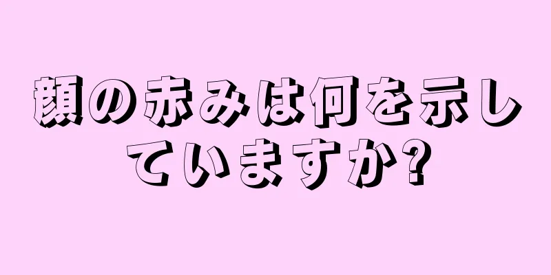 顔の赤みは何を示していますか?