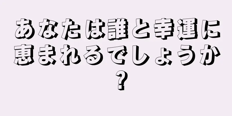 あなたは誰と幸運に恵まれるでしょうか？