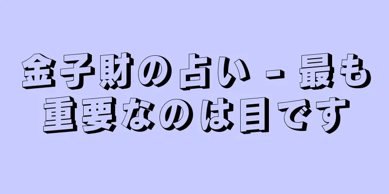 金子財の占い - 最も重要なのは目です