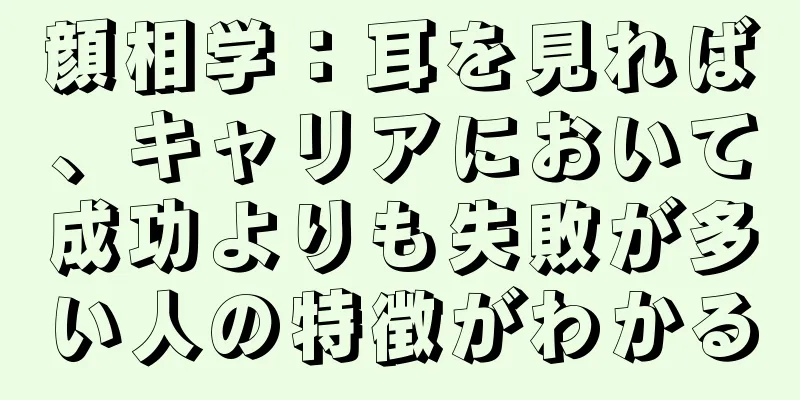 顔相学：耳を見れば、キャリアにおいて成功よりも失敗が多い人の特徴がわかる