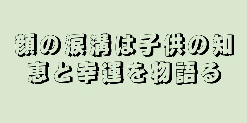 顔の涙溝は子供の知恵と幸運を物語る