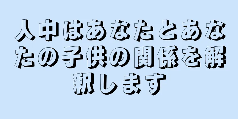 人中はあなたとあなたの子供の関係を解釈します