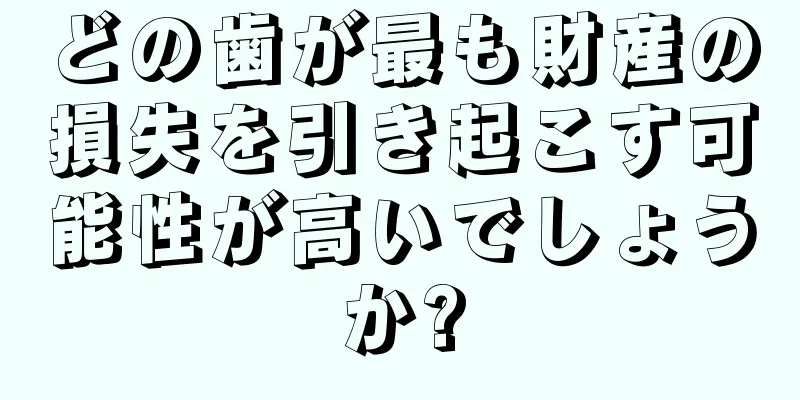 どの歯が最も財産の損失を引き起こす可能性が高いでしょうか?