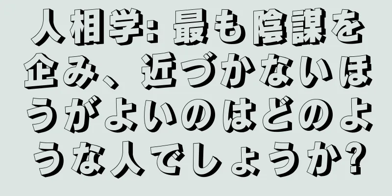 人相学: 最も陰謀を企み、近づかないほうがよいのはどのような人でしょうか?