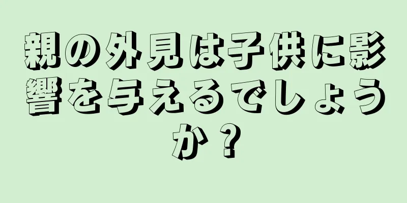 親の外見は子供に影響を与えるでしょうか？