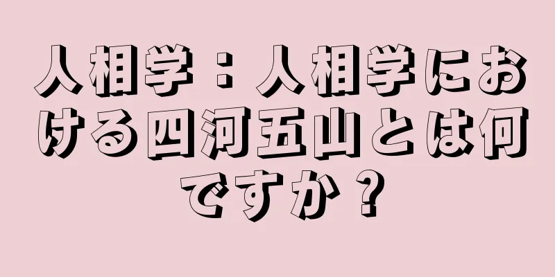 人相学：人相学における四河五山とは何ですか？