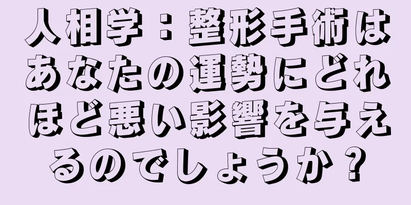 人相学：整形手術はあなたの運勢にどれほど悪い影響を与えるのでしょうか？