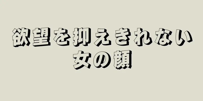 欲望を抑えきれない女の顔