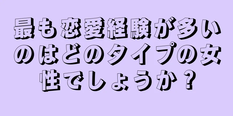 最も恋愛経験が多いのはどのタイプの女性でしょうか？