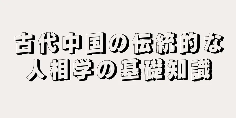 古代中国の伝統的な人相学の基礎知識