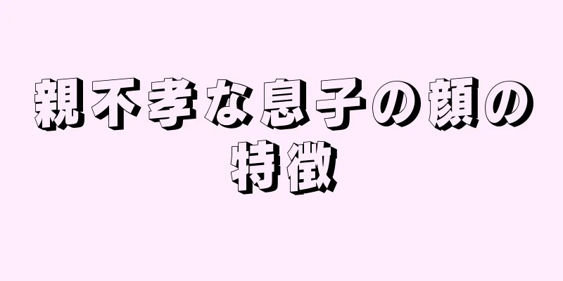 親不孝な息子の顔の特徴