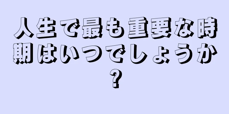 人生で最も重要な時期はいつでしょうか?