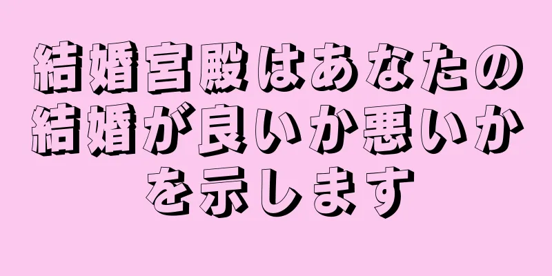 結婚宮殿はあなたの結婚が良いか悪いかを示します