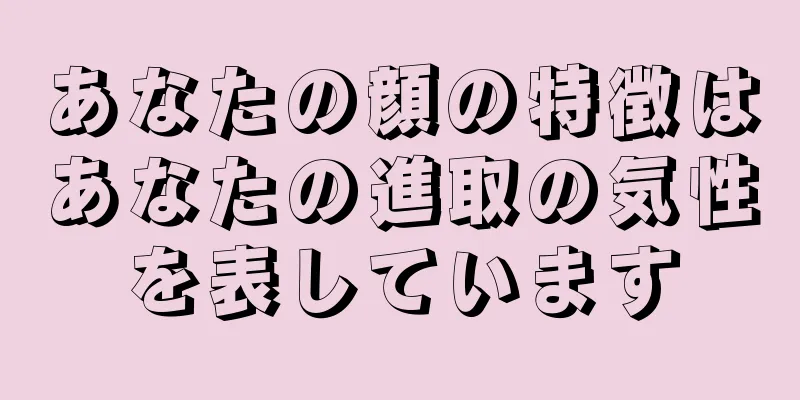 あなたの顔の特徴はあなたの進取の気性を表しています