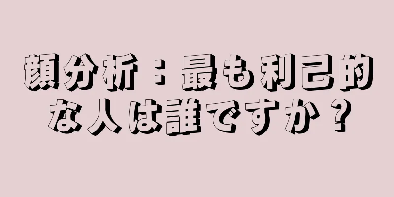 顔分析：最も利己的な人は誰ですか？