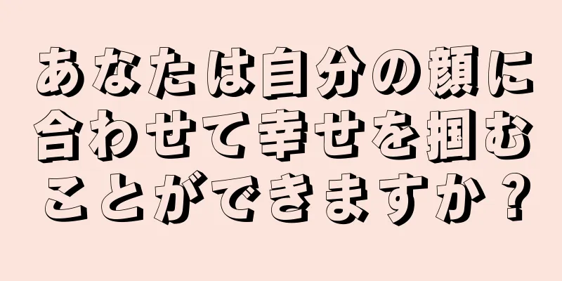 あなたは自分の顔に合わせて幸せを掴むことができますか？