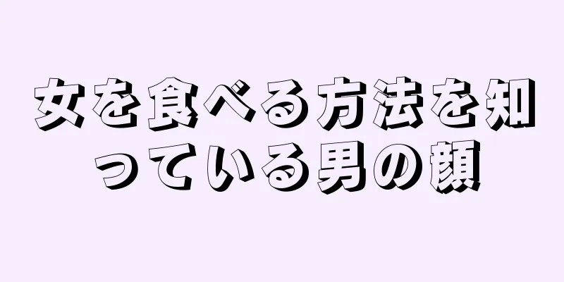 女を食べる方法を知っている男の顔