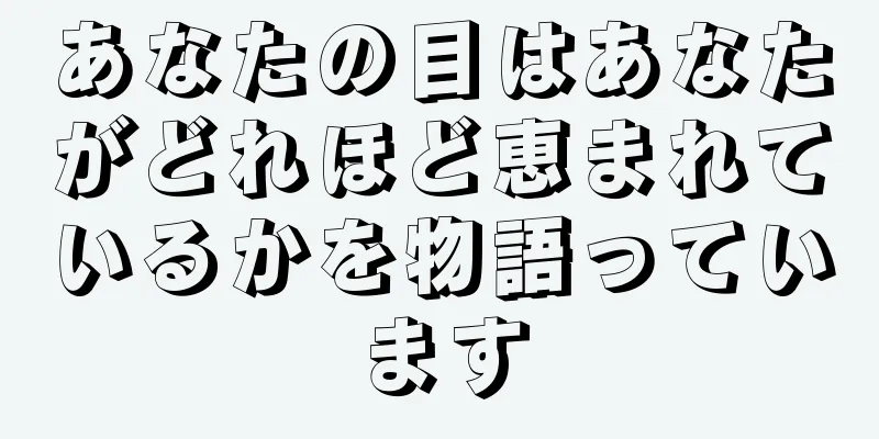 あなたの目はあなたがどれほど恵まれているかを物語っています