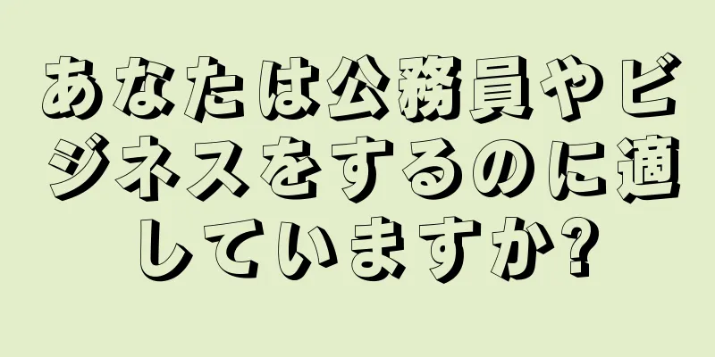 あなたは公務員やビジネスをするのに適していますか?