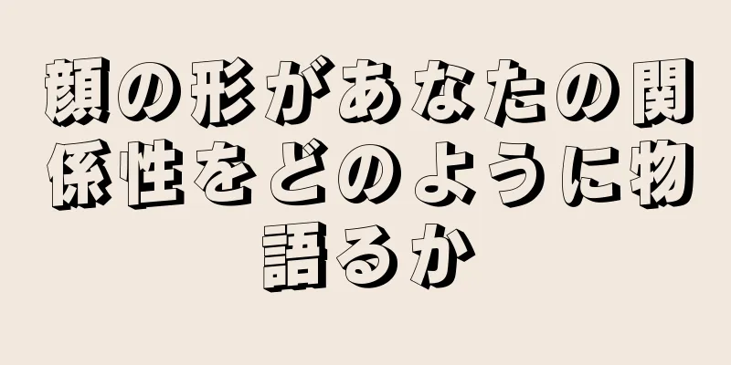 顔の形があなたの関係性をどのように物語るか