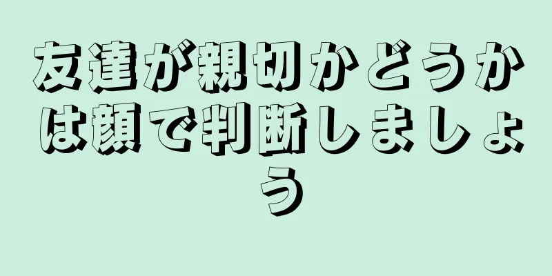 友達が親切かどうかは顔で判断しましょう