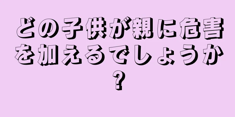 どの子供が親に危害を加えるでしょうか?