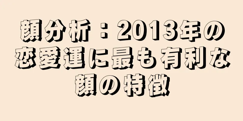 顔分析：2013年の恋愛運に最も有利な顔の特徴