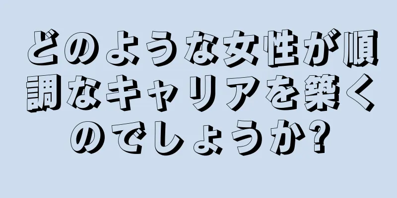 どのような女性が順調なキャリアを築くのでしょうか?