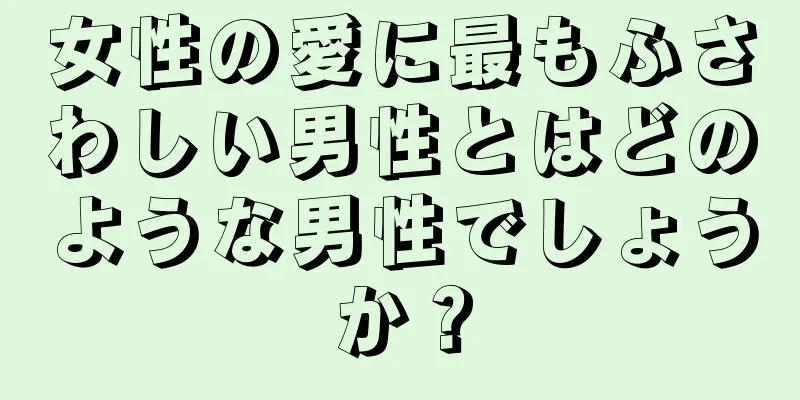 女性の愛に最もふさわしい男性とはどのような男性でしょうか？