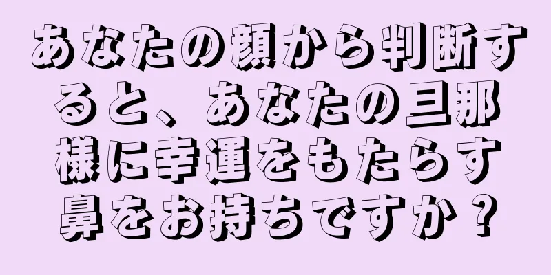 あなたの顔から判断すると、あなたの旦那様に幸運をもたらす鼻をお持ちですか？