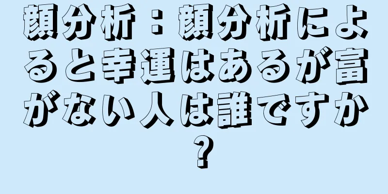 顔分析：顔分析によると幸運はあるが富がない人は誰ですか？